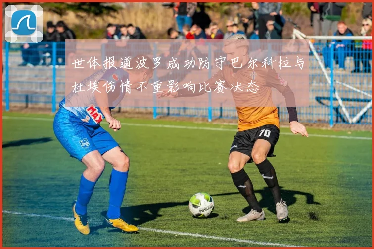 世体报道波罗成功防守巴尔科拉与杜埃伤情不重影响比赛状态