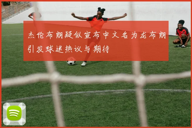 杰伦布朗疑似宣布中文名为龙布朗引发球迷热议与期待