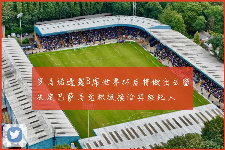 罗马诺透露B席世界杯后将做出去留决定巴萨马竞积极接洽其经纪人