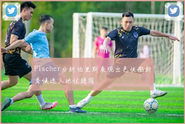 Fischer分析伯里斯表现出色快船新秀候选人地位稳固