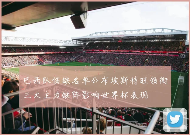巴西队伤缺名单公布埃斯特旺领衔三大主力缺阵影响世界杯表现