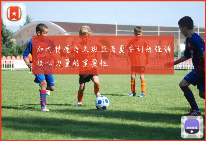 加内特愿与文班亚马夏季训练强调核心力量的重要性
