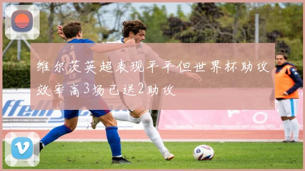 维尔茨英超表现平平但世界杯助攻效率高3场已送2助攻