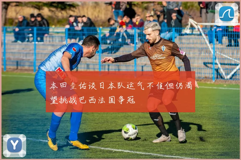 本田圭佑谈日本队运气不佳但仍渴望挑战巴西法国争冠