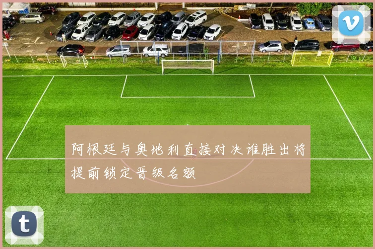 阿根廷与奥地利直接对决谁胜出将提前锁定晋级名额