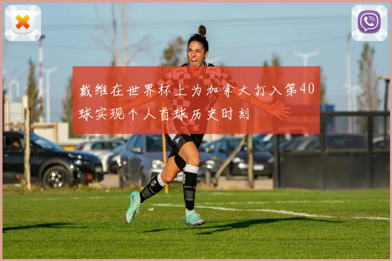 戴维在世界杯上为加拿大打入第40球实现个人首球历史时刻